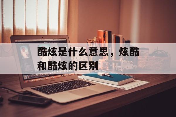 酷炫是什么意思，炫酷和酷炫的区别-第1张图片-