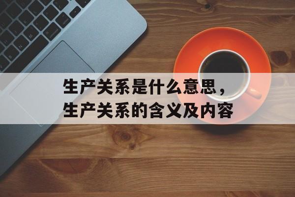 生产关系是什么意思，生产关系的含义及内容-第1张图片-