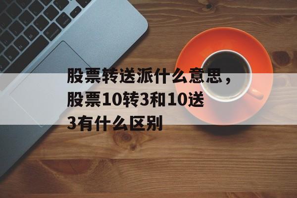股票转送派什么意思，股票10转3和10送3有什么区别-第1张图片-