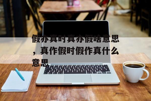 假亦真时真亦假啥意思，真作假时假作真什么意思-第1张图片-