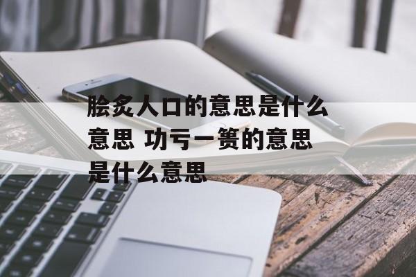 脍炙人口的意思是什么意思 功亏一篑的意思是什么意思-第1张图片-