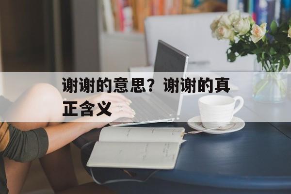 谢谢的意思？谢谢的真正含义-第1张图片-