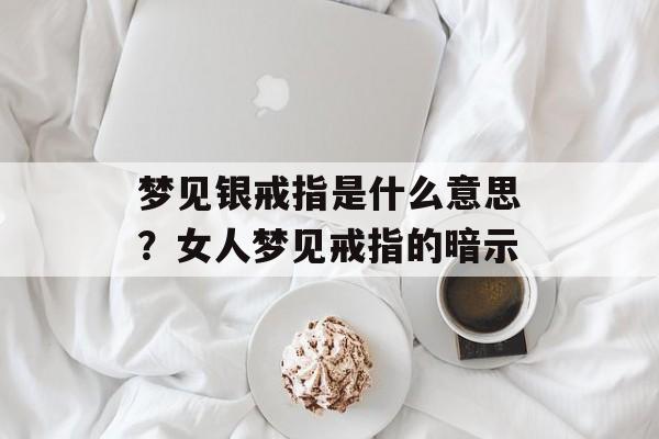 梦见银戒指是什么意思？女人梦见戒指的暗示-第1张图片-