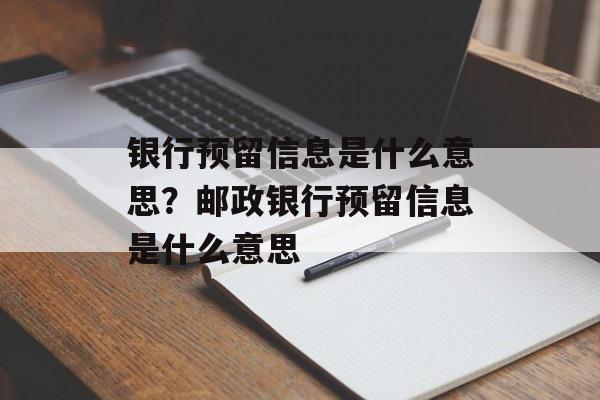 银行预留信息是什么意思？邮政银行预留信息是什么意思-第1张图片-