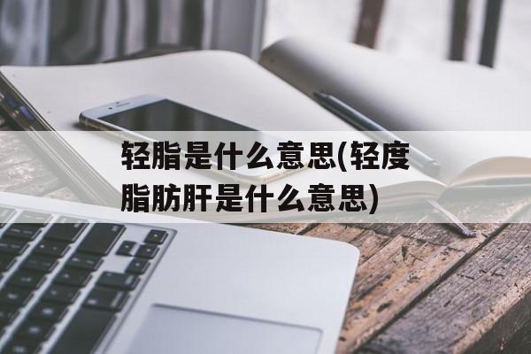 轻脂是什么意思(轻度脂肪肝是什么意思)-第1张图片-