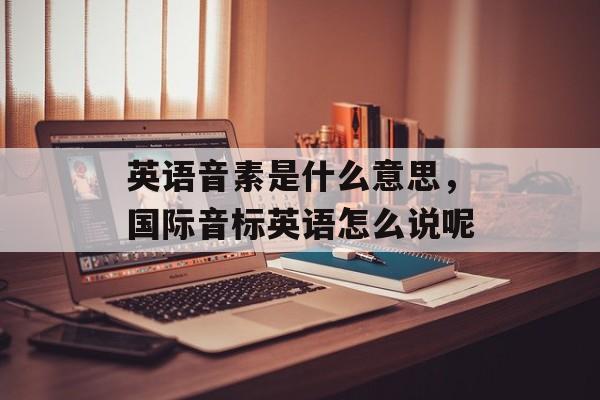 英语音素是什么意思，国际音标英语怎么说呢-第1张图片-