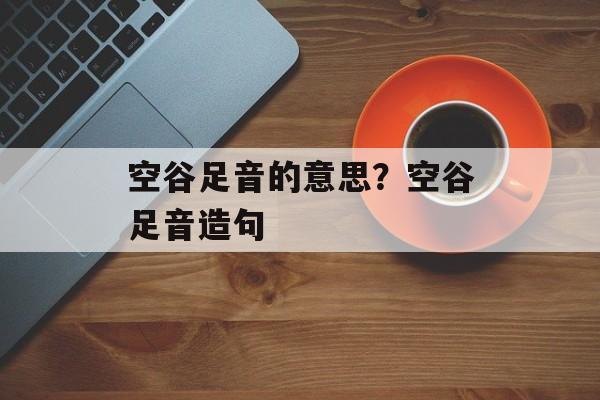 空谷足音的意思？空谷足音造句-第1张图片-