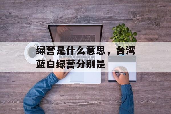 绿营是什么意思，台湾蓝白绿营分别是-第1张图片-