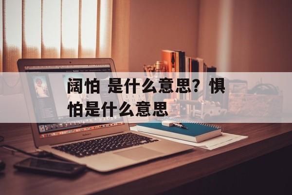 阔怕 是什么意思？惧怕是什么意思-第1张图片-