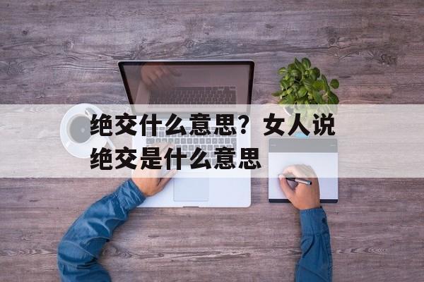 绝交什么意思？女人说绝交是什么意思-第1张图片-