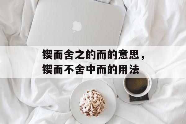 锲而舍之的而的意思，锲而不舍中而的用法-第1张图片-