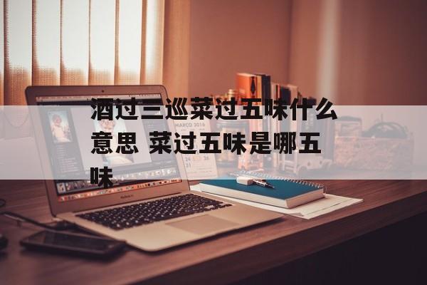 酒过三巡菜过五味什么意思 菜过五味是哪五味-第1张图片-