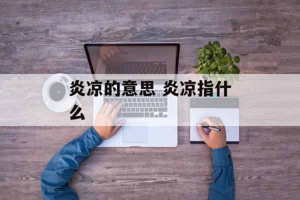 炎凉的意思 炎凉指什么-第1张图片-