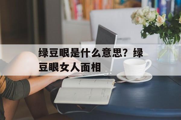 绿豆眼是什么意思？绿豆眼女人面相-第1张图片-