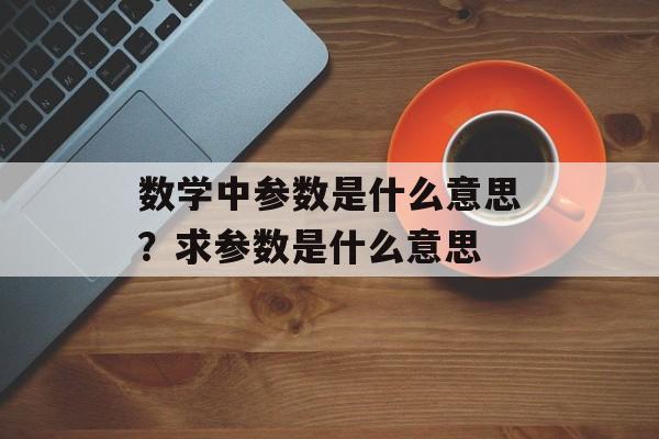 数学中参数是什么意思？求参数是什么意思-第1张图片-
