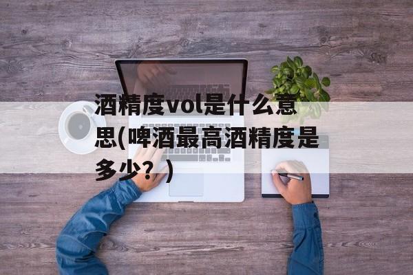 酒精度vol是什么意思(啤酒最高酒精度是多少？)-第1张图片-