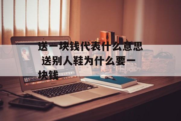 送一块钱代表什么意思 送别人鞋为什么要一块钱-第1张图片-