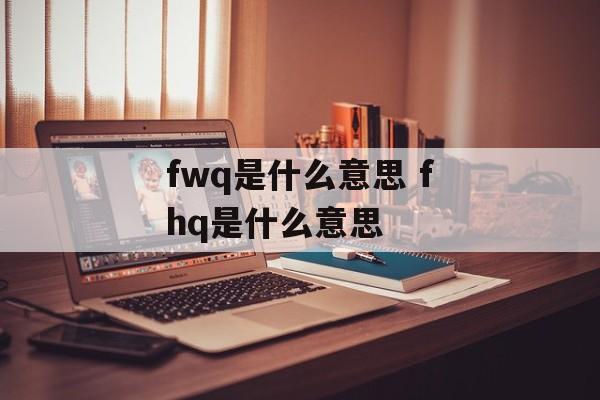 fwq是什么意思 fhq是什么意思-第1张图片-