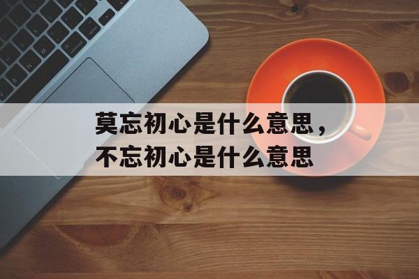莫忘初心是什么意思，不忘初心是什么意思-第1张图片-