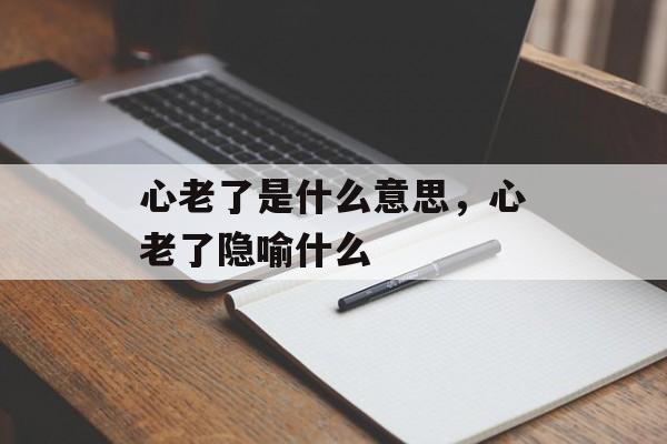 心老了是什么意思，心老了隐喻什么-第1张图片-