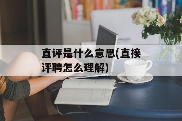 直评是什么意思(直接评聘怎么理解)-第1张图片-