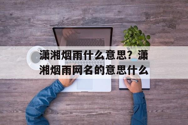 潇湘烟雨什么意思？潇湘烟雨网名的意思什么-第1张图片-