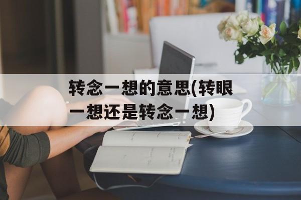 转念一想的意思(转眼一想还是转念一想)-第1张图片-