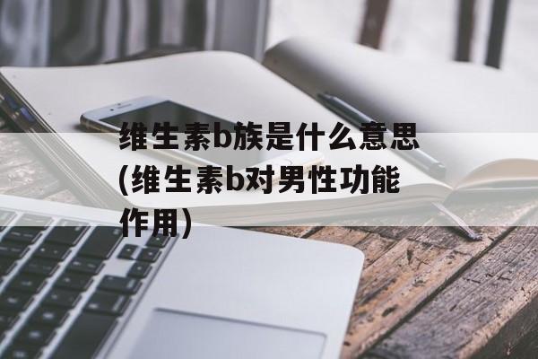 维生素b族是什么意思(维生素b对男性功能作用)-第1张图片-