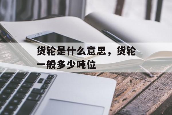 货轮是什么意思，货轮一般多少吨位-第1张图片-