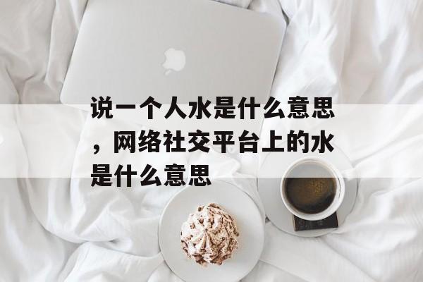 说一个人水是什么意思，网络社交平台上的水是什么意思-第1张图片-