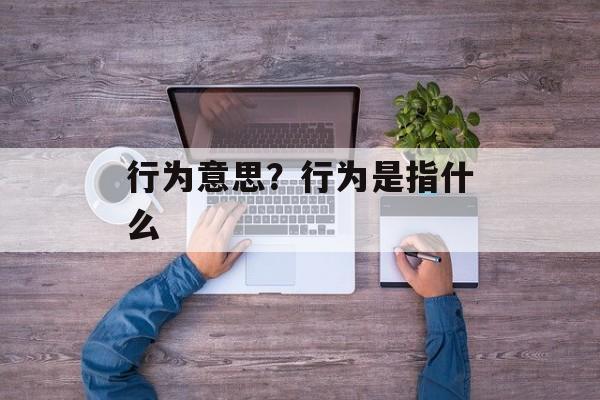 行为意思？行为是指什么-第1张图片-
