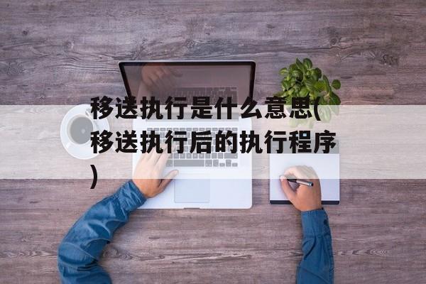移送执行是什么意思(移送执行后的执行程序)-第1张图片-