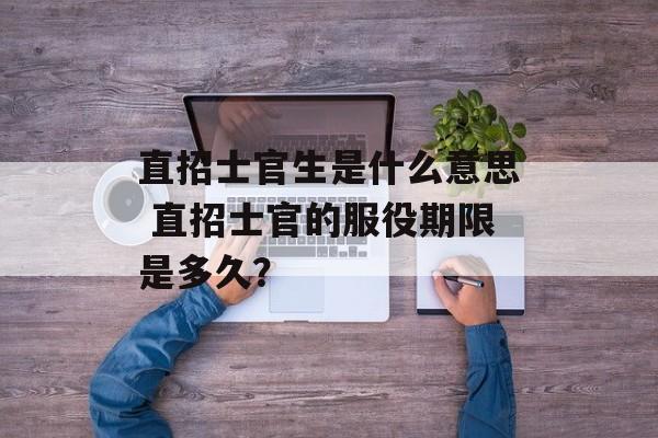 直招士官生是什么意思 直招士官的服役期限是多久？-第1张图片-