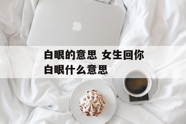 白眼的意思 女生回你白眼什么意思-第1张图片-