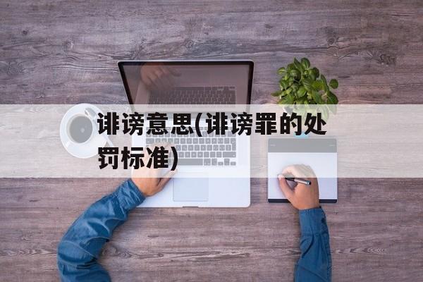 诽谤意思(诽谤罪的处罚标准)-第1张图片-