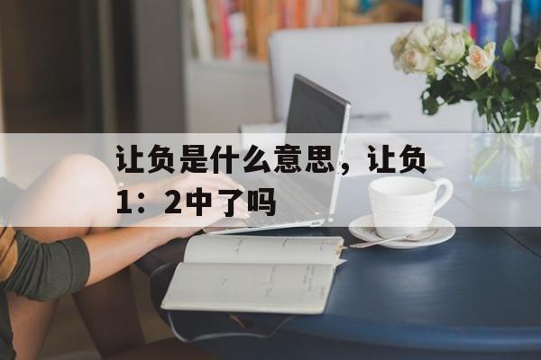 让负是什么意思，让负1：2中了吗-第1张图片-