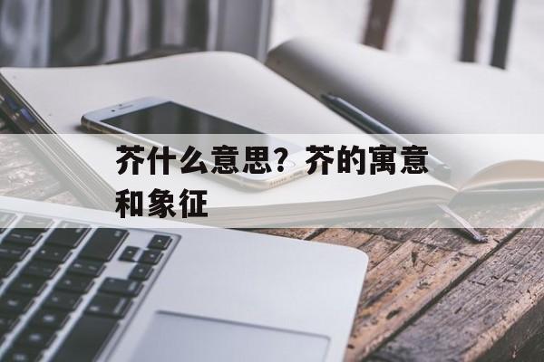 芥什么意思？芥的寓意和象征-第1张图片-