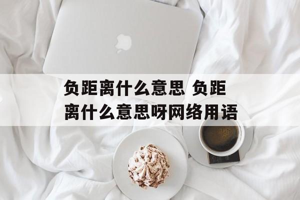 负距离什么意思 负距离什么意思呀网络用语-第1张图片-