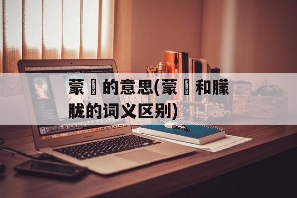 蒙眬的意思(蒙眬和朦胧的词义区别)-第1张图片-