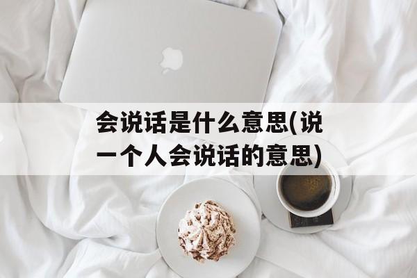 会说话是什么意思(说一个人会说话的意思)-第1张图片-