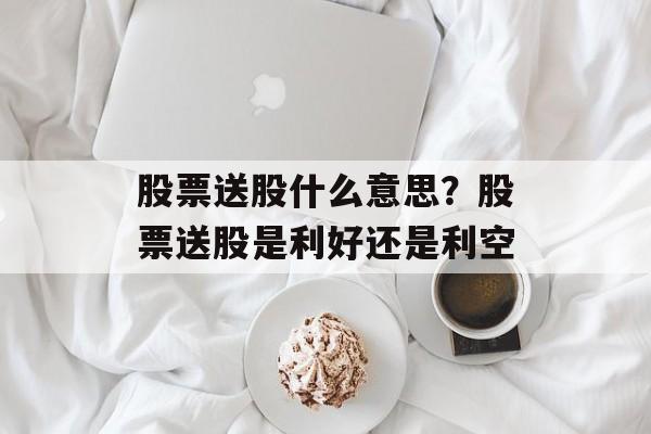 股票送股什么意思？股票送股是利好还是利空-第1张图片-