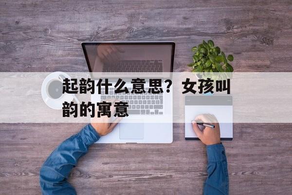 起韵什么意思？女孩叫韵的寓意-第1张图片-