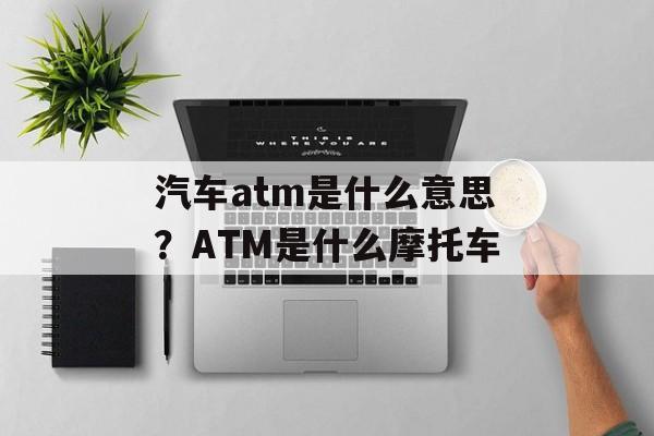汽车atm是什么意思？ATM是什么摩托车-第1张图片-