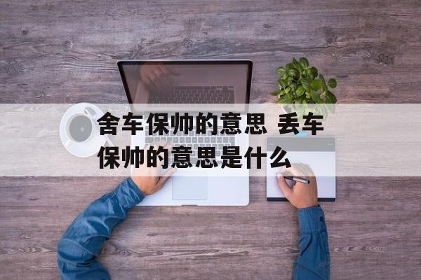 舍车保帅的意思 丢车保帅的意思是什么-第1张图片-