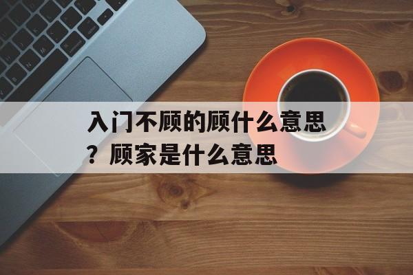 入门不顾的顾什么意思？顾家是什么意思-第1张图片-