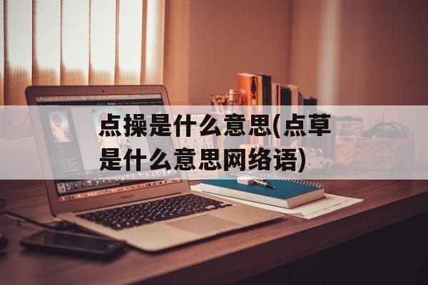 点操是什么意思(点草是什么意思网络语)-第1张图片-