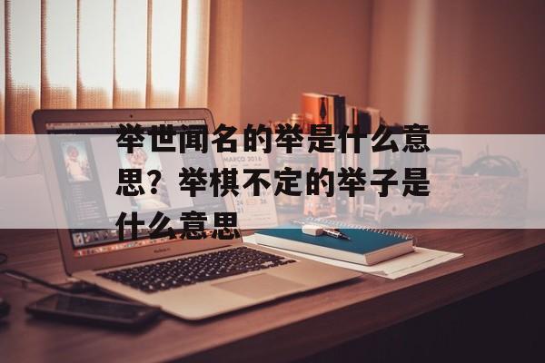 举世闻名的举是什么意思？举棋不定的举子是什么意思-第1张图片-