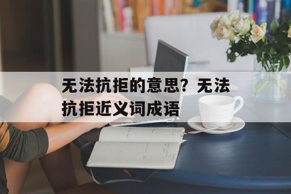 无法抗拒的意思？无法抗拒近义词成语-第1张图片-