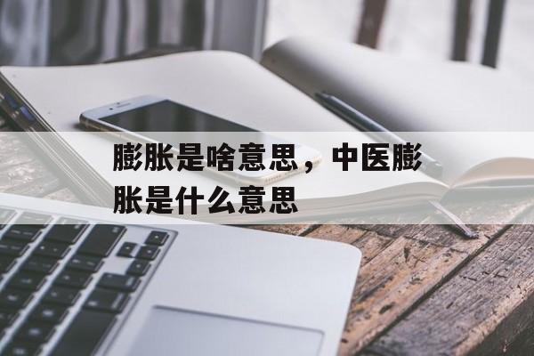 膨胀是啥意思，中医膨胀是什么意思-第1张图片-