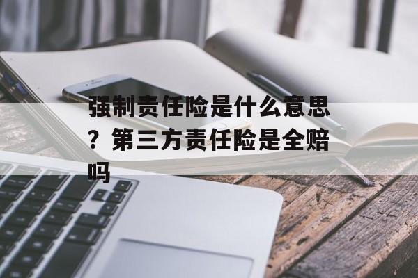 强制责任险是什么意思？第三方责任险是全赔吗-第1张图片-
